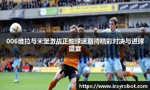 006维拉与米堡激战正酣球迷期待精彩对决与进球盛宴