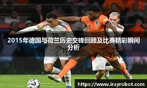 2015年德国与荷兰历史交锋回顾及比赛精彩瞬间分析